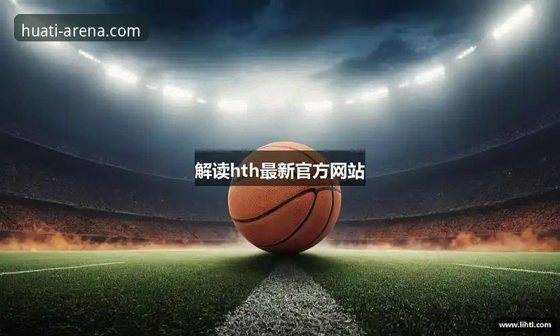 加入hth华体会官方下载 华体会体育平台深度评测:从hth华体会官网入口到APP下载的完整体验报告